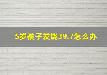 5岁孩子发烧39.7怎么办