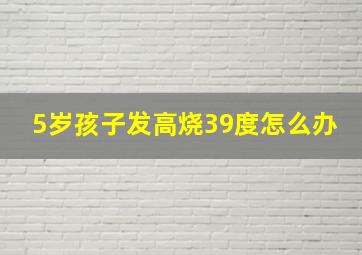 5岁孩子发高烧39度怎么办