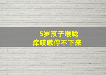 5岁孩子喉咙痒咳嗽停不下来