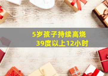 5岁孩子持续高烧39度以上12小时