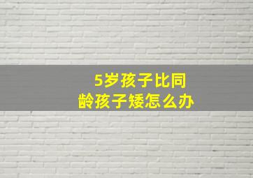 5岁孩子比同龄孩子矮怎么办