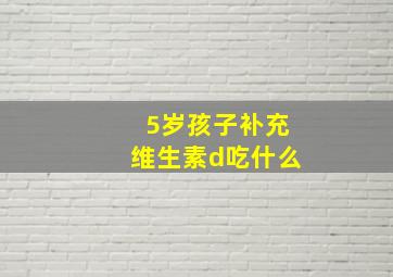 5岁孩子补充维生素d吃什么