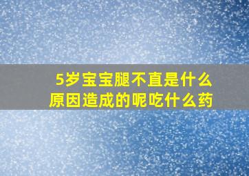 5岁宝宝腿不直是什么原因造成的呢吃什么药