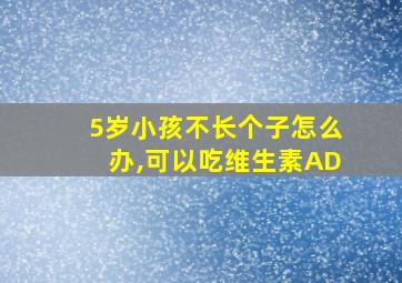 5岁小孩不长个子怎么办,可以吃维生素AD