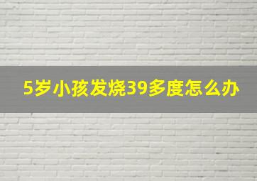 5岁小孩发烧39多度怎么办