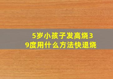 5岁小孩子发高烧39度用什么方法快退烧