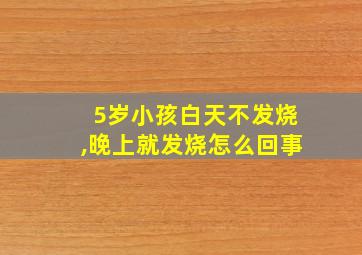 5岁小孩白天不发烧,晚上就发烧怎么回事