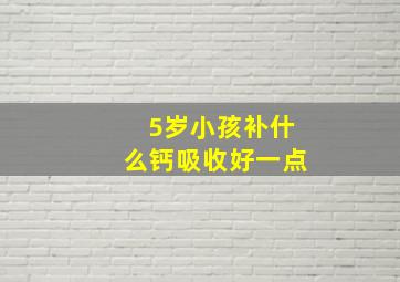 5岁小孩补什么钙吸收好一点