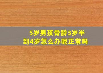 5岁男孩骨龄3岁半到4岁怎么办呢正常吗