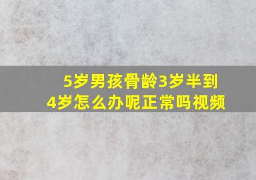 5岁男孩骨龄3岁半到4岁怎么办呢正常吗视频