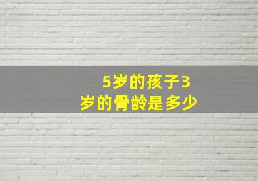 5岁的孩子3岁的骨龄是多少