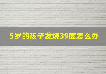 5岁的孩子发烧39度怎么办