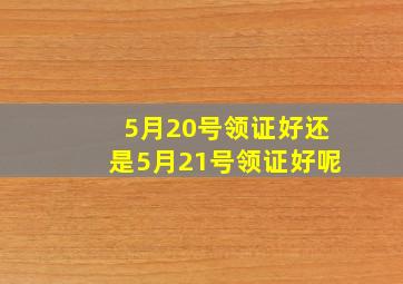 5月20号领证好还是5月21号领证好呢