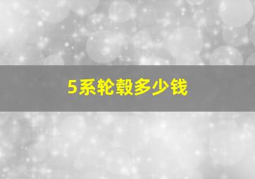 5系轮毂多少钱