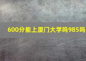 600分能上厦门大学吗985吗