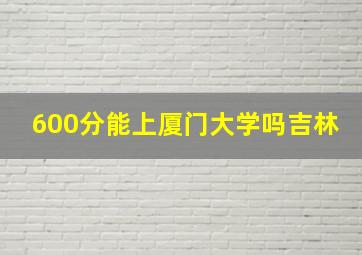 600分能上厦门大学吗吉林