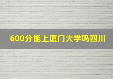 600分能上厦门大学吗四川