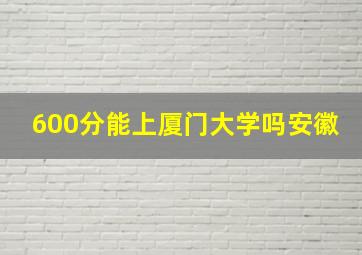 600分能上厦门大学吗安徽