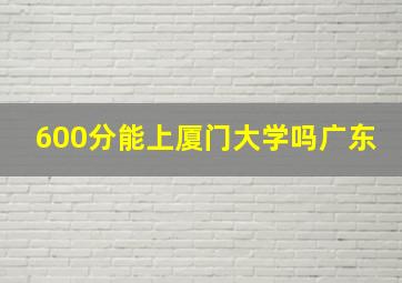 600分能上厦门大学吗广东