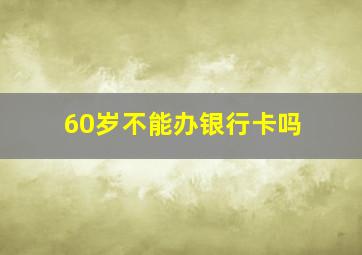 60岁不能办银行卡吗