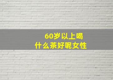 60岁以上喝什么茶好呢女性