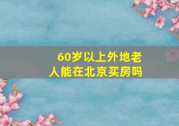 60岁以上外地老人能在北京买房吗