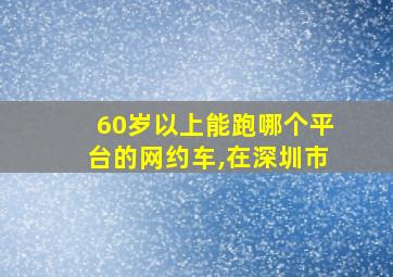 60岁以上能跑哪个平台的网约车,在深圳市