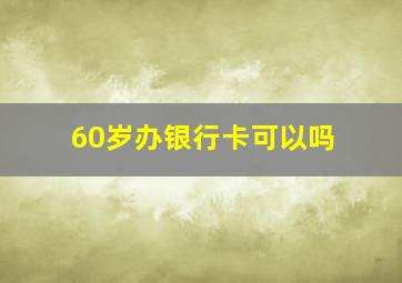 60岁办银行卡可以吗