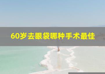 60岁去眼袋哪种手术最佳