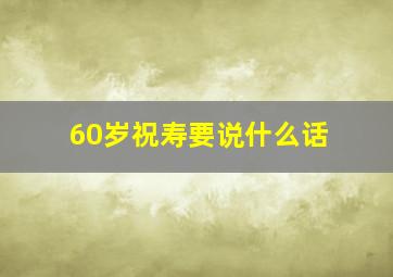 60岁祝寿要说什么话