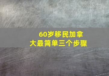 60岁移民加拿大最简单三个步骤