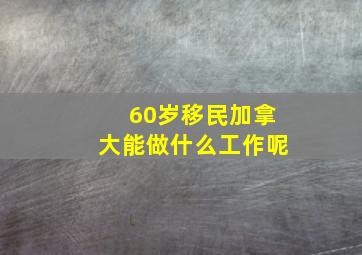 60岁移民加拿大能做什么工作呢