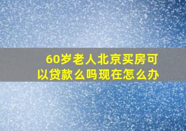 60岁老人北京买房可以贷款么吗现在怎么办