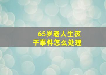 65岁老人生孩子事件怎么处理