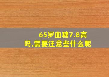 65岁血糖7.8高吗,需要注意些什么呢