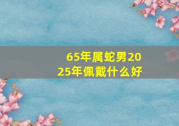 65年属蛇男2025年佩戴什么好