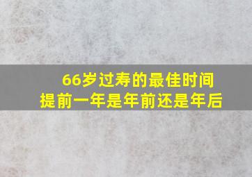 66岁过寿的最佳时间提前一年是年前还是年后