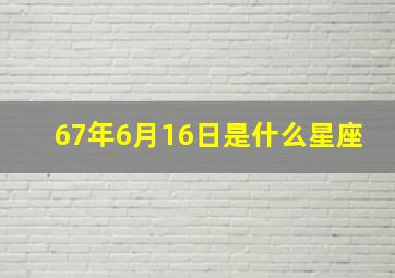 67年6月16日是什么星座