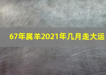 67年属羊2021年几月走大运