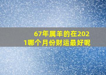 67年属羊的在2021哪个月份财运最好呢