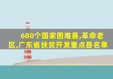 680个国家困难县,革命老区,广东省扶贫开发重点县名单