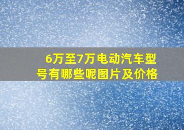 6万至7万电动汽车型号有哪些呢图片及价格