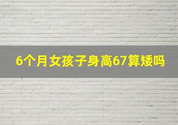 6个月女孩子身高67算矮吗