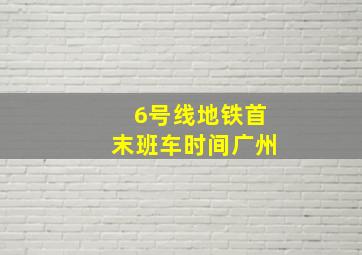 6号线地铁首末班车时间广州