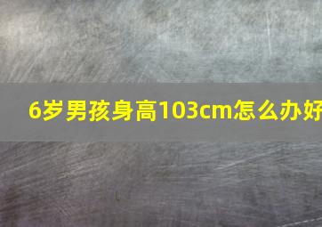 6岁男孩身高103cm怎么办好