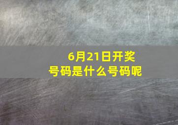 6月21日开奖号码是什么号码呢