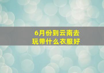 6月份到云南去玩带什么衣服好