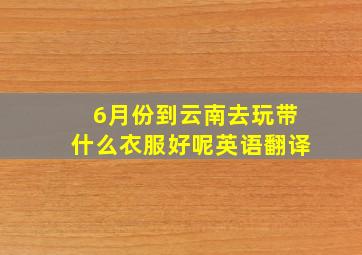 6月份到云南去玩带什么衣服好呢英语翻译