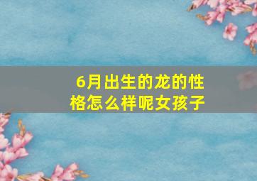 6月出生的龙的性格怎么样呢女孩子