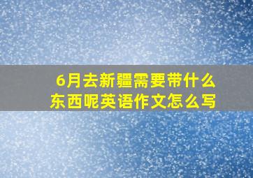 6月去新疆需要带什么东西呢英语作文怎么写